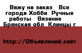 Вяжу на заказ - Все города Хобби. Ручные работы » Вязание   . Брянская обл.,Клинцы г.